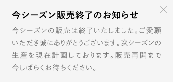 今シーズン販売終了のお知らせ 今シーズンの販売は終了いたしました。ご愛顧いただき誠にありがとうございます。次シーズンの生産を現在計画しております。販売再開まで今しばらくお待ちください。
